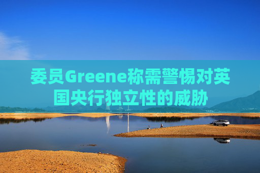 委员Greene称需警惕对英国央行独立性的威胁  第1张