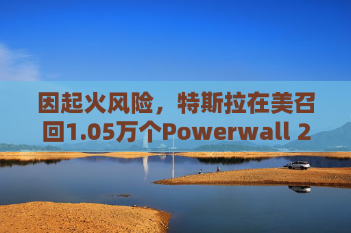 因起火风险，特斯拉在美召回1.05万个Powerwall 2电池
