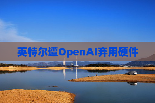英特尔遭OpenAI弃用硬件  第1张