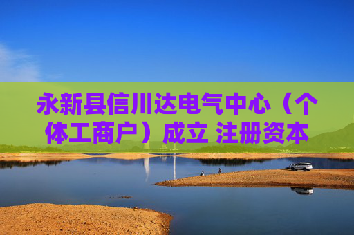 永新县信川达电气中心（个体工商户）成立 注册资本2万人民币