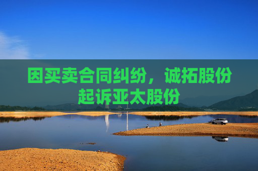 因买卖合同纠纷，诚拓股份起诉亚太股份