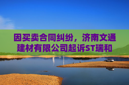 因买卖合同纠纷,济南文通建材有限公司起诉ST瑞和