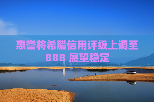 惠誉将希腊信用评级上调至BBB 展望稳定
