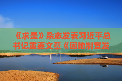 《求是》杂志发表习近平总书记重要文章《因地制宜发展新质生产力》