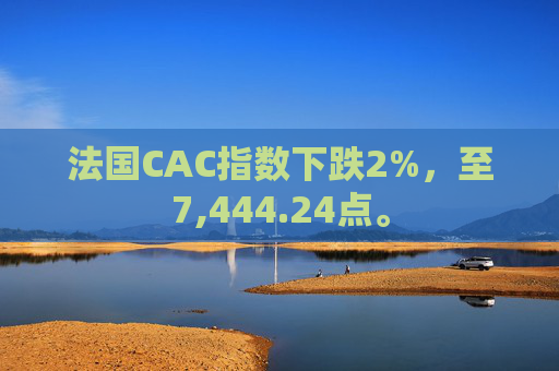 法国CAC指数下跌2%,至7,444.24点。