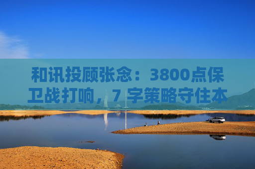 和讯投顾张念：3800点保卫战打响，7 字策略守住本金  第1张