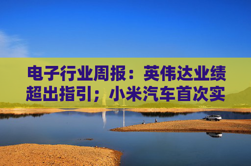 电子行业周报：英伟达业绩超出指引；小米汽车首次实现单季度盈利