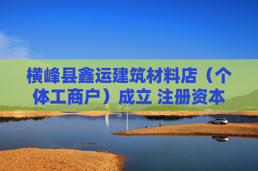 横峰县鑫运建筑材料店(个体工商户)成立 注册资本50万人民币