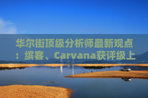 华尔街顶级分析师最新观点:缤客、Carvana获评级上调