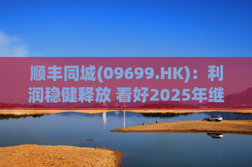 顺丰同城(09699.HK)：利润稳健释放 看好2025年继续成长