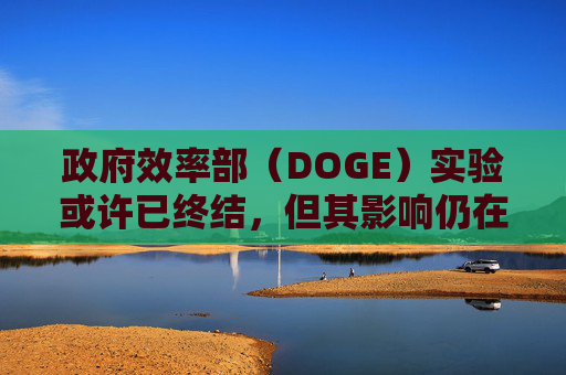 政府效率部(DOGE)实验或许已终结,但其影响仍在美企中延续