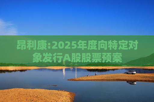 昂利康:2025年度向特定对象发行A股股票预案  第1张