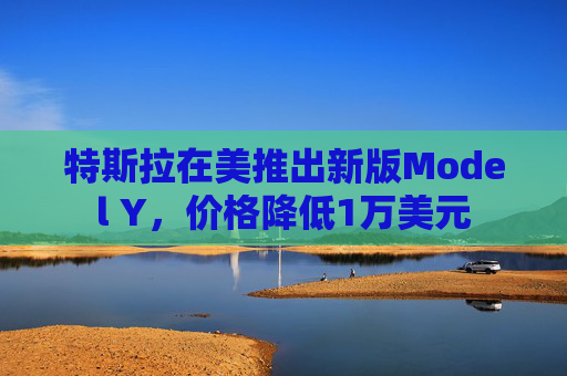 特斯拉在美推出新版Model Y,价格降低1万美元