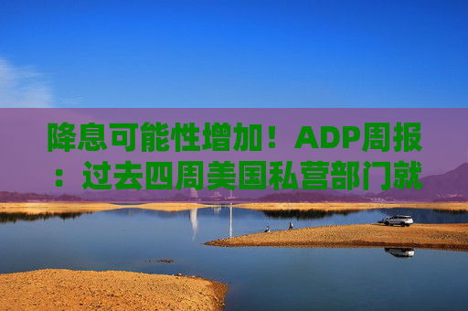 降息可能性增加!ADP周报:过去四周美国私营部门就业岗位流失加剧
