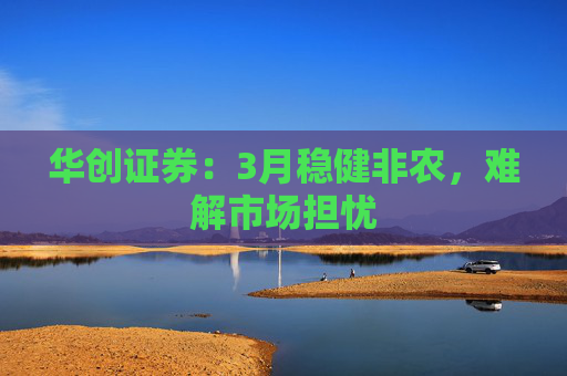 华创证券:3月稳健非农,难解市场担忧 第1张 华创证券:3月稳健非农,难解市场担忧 第1张