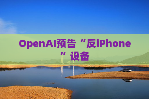 OpenAI预告“反iPhone”设备