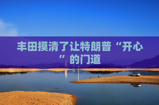 丰田摸清了让特朗普“开心”的门道