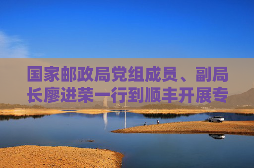 国家邮政局党组成员、副局长廖进荣一行到顺丰开展专题调研