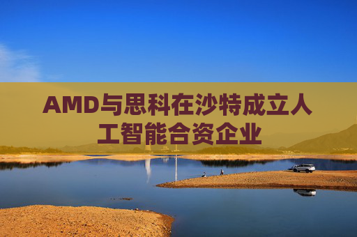 AMD与思科在沙特成立人工智能合资企业