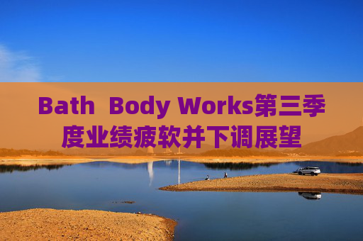 Bath  Body Works第三季度业绩疲软并下调展望
