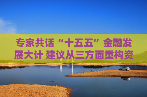 专家共话“十五五”金融发展大计 建议从三方面重构资本市场生态链