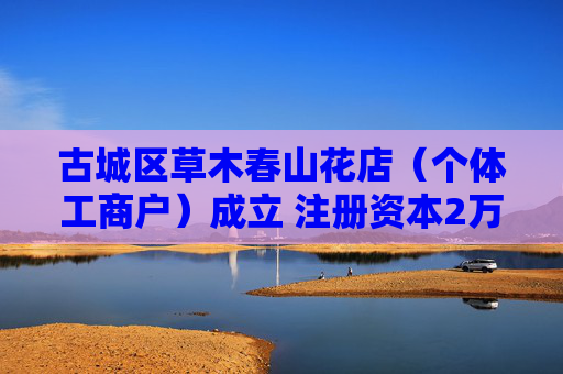 古城区草木春山花店(个体工商户)成立 注册资本2万人民币