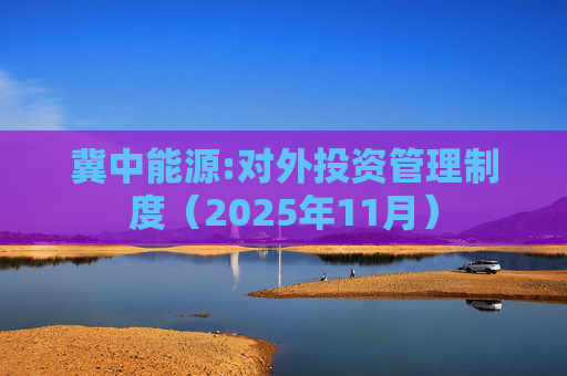 冀中能源:对外投资管理制度（2025年11月）  第1张