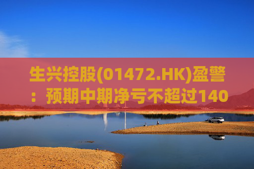 生兴控股(01472.HK)盈警:预期中期净亏不超过1400万港元