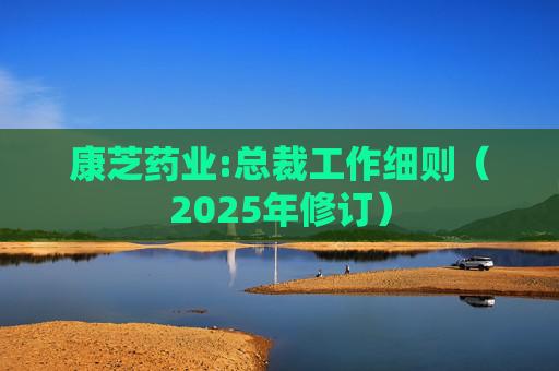康芝药业:总裁工作细则（2025年修订）