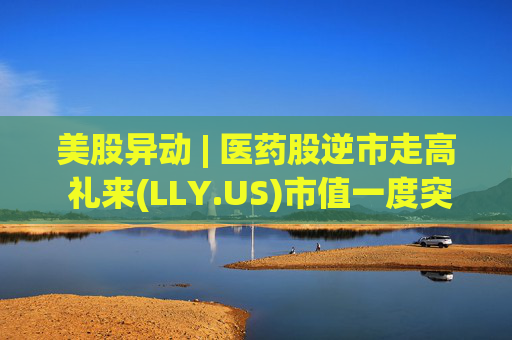 美股异动 | 医药股逆市走高 礼来(LLY.US)市值一度突破万亿美元  第1张