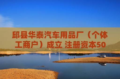 邱县华泰汽车用品厂（个体工商户）成立 注册资本50万人民币