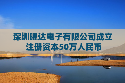 深圳曜达电子有限公司成立 注册资本50万人民币