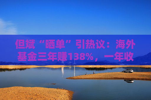 但斌“晒单”引热议：海外基金三年赚138%，一年收益却遭质疑平庸？真相藏在持仓里