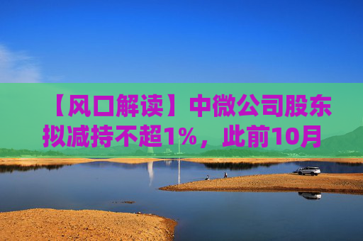 【风口解读】中微公司股东拟减持不超1%,此前10月亦披露减持公告