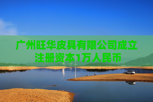 广州旺华皮具有限公司成立 注册资本1万人民币