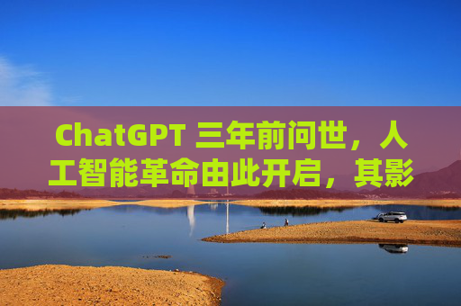 ChatGPT 三年前问世，人工智能革命由此开启，其影响远不止于此