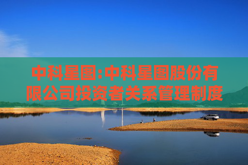 中科星图:中科星图股份有限公司投资者关系管理制度（2025年11月）