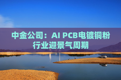 中金公司：AI PCB电镀铜粉行业迎景气周期