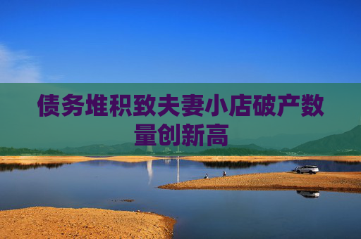 债务堆积致夫妻小店破产数量创新高