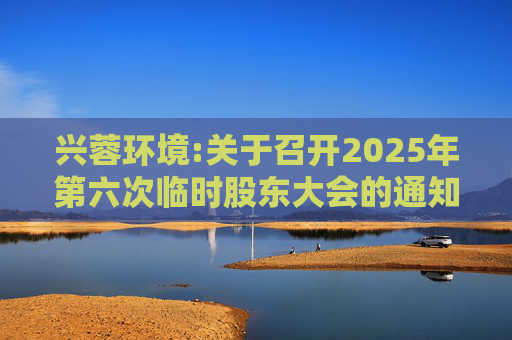 兴蓉环境:关于召开2025年第六次临时股东大会的通知