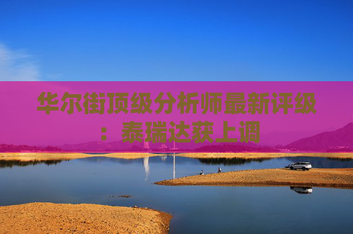 华尔街顶级分析师最新评级:泰瑞达获上调
