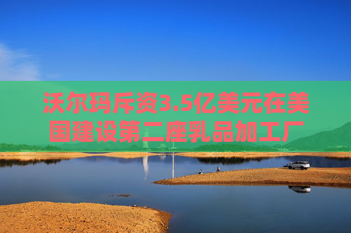 沃尔玛斥资3.5亿美元在美国建设第二座乳品加工厂