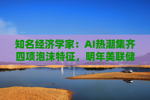知名经济学家:AI热潮集齐四项泡沫特征,明年美联储有戳破泡沫的可能