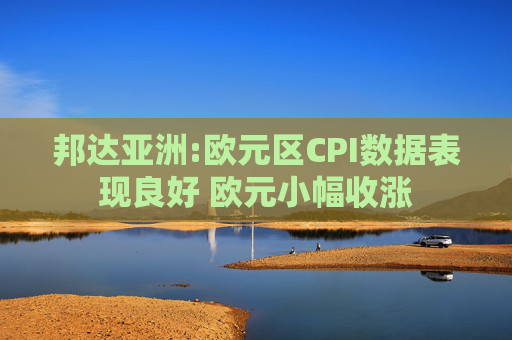 邦达亚洲:欧元区CPI数据表现良好 欧元小幅收涨