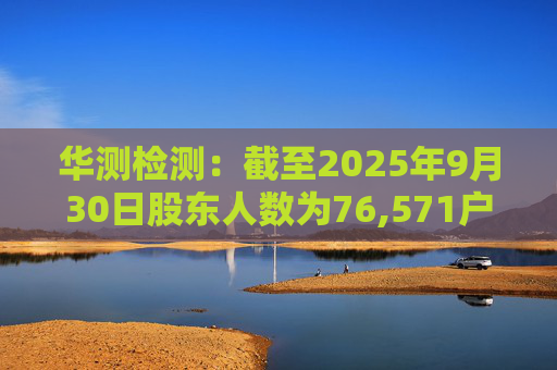华测检测：截至2025年9月30日股东人数为76,571户