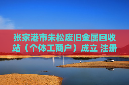 张家港市朱松废旧金属回收站（个体工商户）成立 注册资本2万人民币