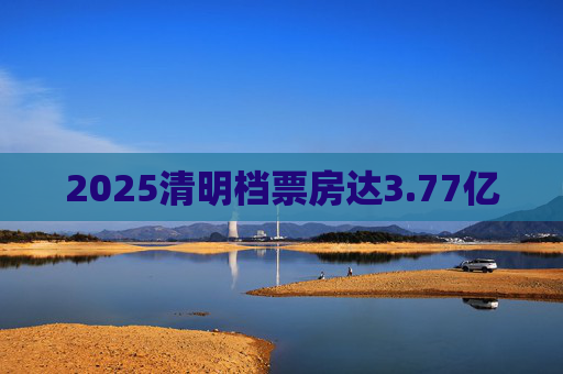 2025清明档票房达3.77亿