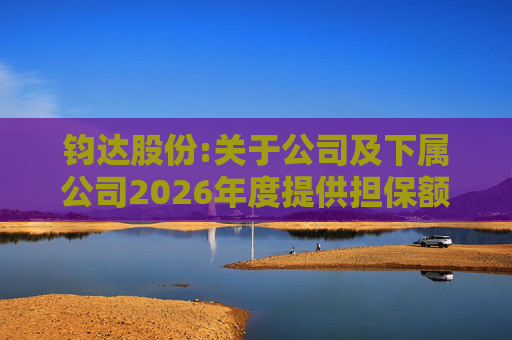 钧达股份:关于公司及下属公司2026年度提供担保额度预计的公告