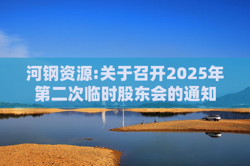 河钢资源:关于召开2025年第二次临时股东会的通知