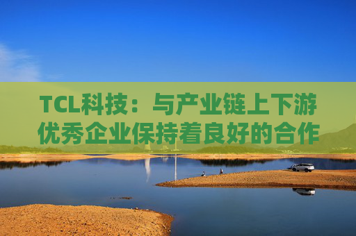 TCL科技：与产业链上下游优秀企业保持着良好的合作关系